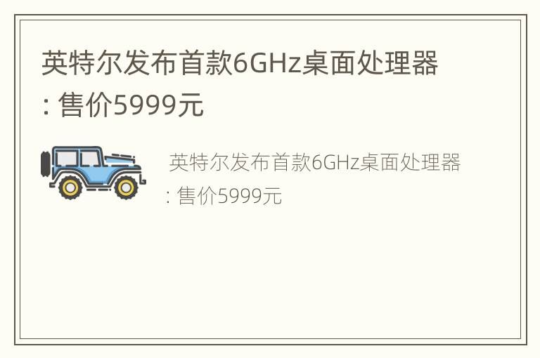 英特尔发布首款6GHz桌面处理器:售价5999元。