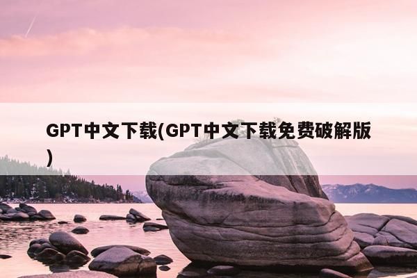 GPT中文下载（GPT中文下载免费破解版）