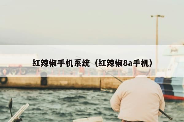 红辣椒手机系统(红辣椒8a手机)